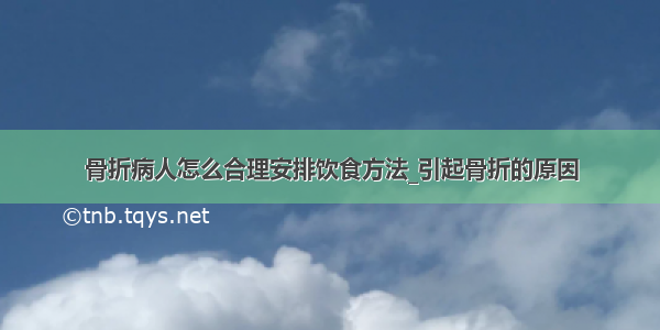 骨折病人怎么合理安排饮食方法_引起骨折的原因