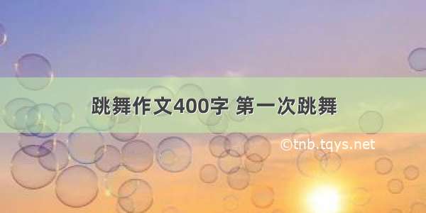 跳舞作文400字 第一次跳舞