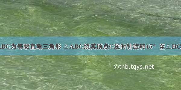 如图所示 △ABC为等腰直角三角形 △ABC绕其顶点C逆时针旋转45°至△HCG的位置 图中