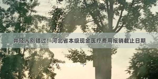 井陉人别错过！河北省本级现金医疗费用报销截止日期