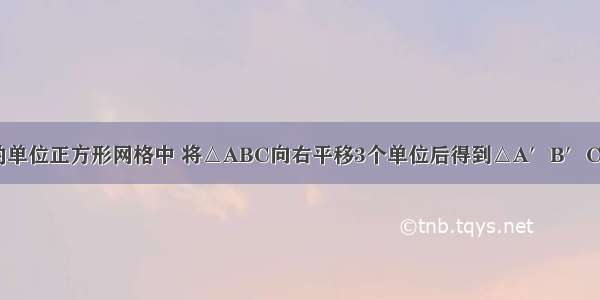 在如图所示的单位正方形网格中 将△ABC向右平移3个单位后得到△A′B′C′（其中A B