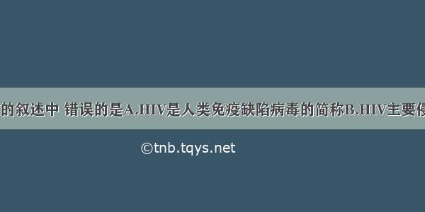 下列有关HIV的叙述中 错误的是A.HIV是人类免疫缺陷病毒的简称B.HIV主要侵害人体T淋巴