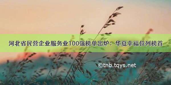 河北省民营企业服务业100强榜单出炉：华夏幸福位列榜首