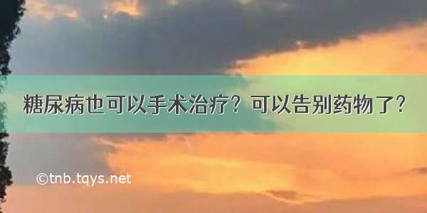 糖尿病也可以手术治疗？可以告别药物了？