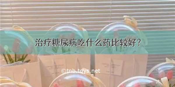 治疗糖尿病吃什么药比较好？