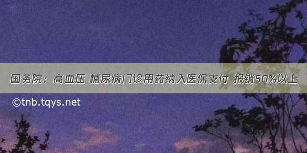 国务院：高血压 糖尿病门诊用药纳入医保支付 报销50%以上