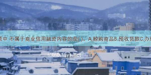 在下列各项中 不属于商业信用融资内容的是( )。A.赊购商品B.预收货款C.办理应收票据