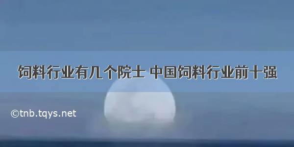 饲料行业有几个院士 中国饲料行业前十强