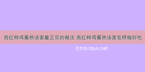 西红柿鸡蛋热汤面最正宗的做法 西红柿鸡蛋热汤面怎样做好吃