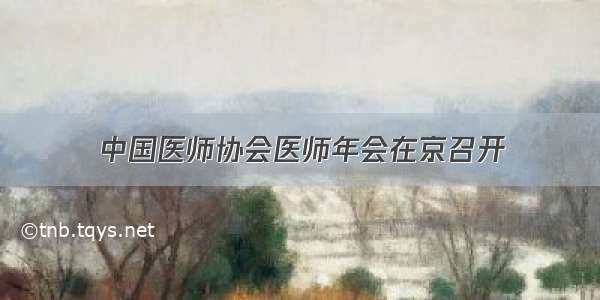 中国医师协会医师年会在京召开