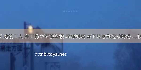 男性 40岁 建筑工人 在工作中不慎坠楼 腰部剧痛 双下肢感觉运动障碍 二便功能障碍