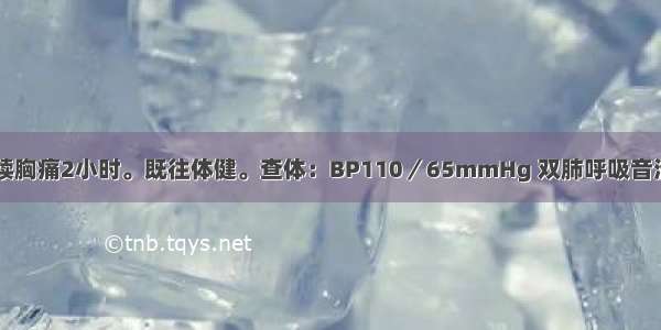 男 68岁。持续胸痛2小时。既往体健。查体：BP110／65mmHg 双肺呼吸音清 心率94次／