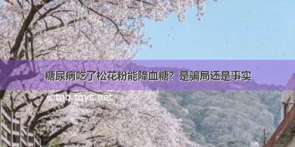 糖尿病吃了松花粉能降血糖？是骗局还是事实