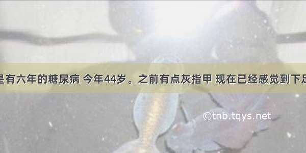 我的母亲是有六年的糖尿病 今年44岁。之前有点灰指甲 现在已经感觉到下足麻木 跟火