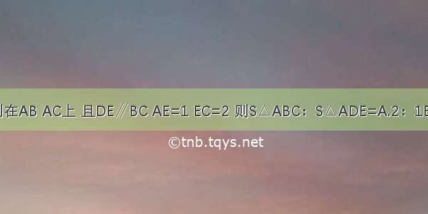 △ABC中 点D E分别在AB AC上 且DE∥BC AE=1 EC=2 则S△ABC：S△ADE=A.2：1B.3：1C.4：1D.9：1