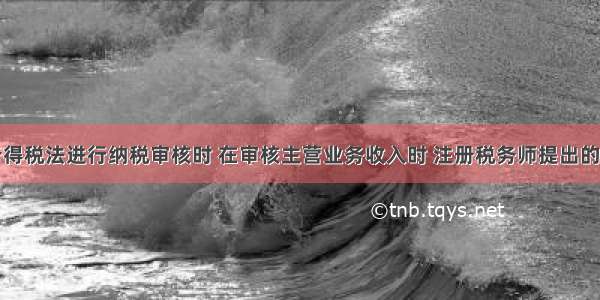 根据企业所得税法进行纳税审核时 在审核主营业务收入时 注册税务师提出的观点正确的