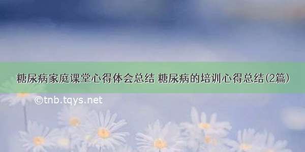 糖尿病家庭课堂心得体会总结 糖尿病的培训心得总结(2篇)