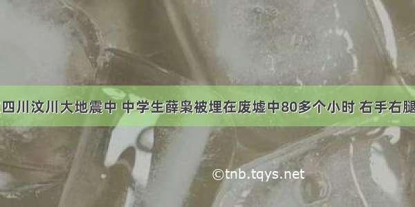 单选题在四川汶川大地震中 中学生薛枭被埋在废墟中80多个小时 右手右腿严重受伤