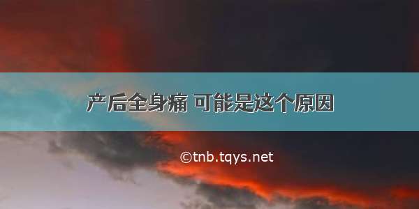 产后全身痛 可能是这个原因