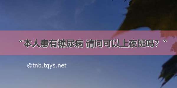 “本人患有糖尿病 请问可以上夜班吗？”