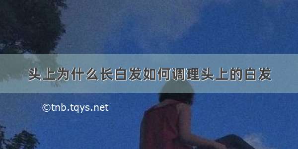 头上为什么长白发如何调理头上的白发