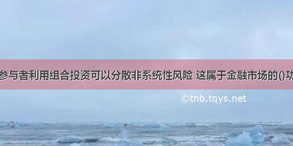 金融市场的参与者利用组合投资可以分散非系统性风险 这属于金融市场的()功能。A.货币