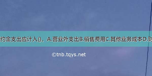 企业发生的违约金支出应计入()。A.营业外支出B.销售费用C.其他业务成本D.财务费用ABCD