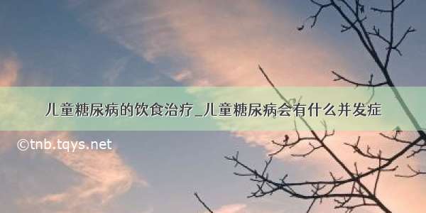 儿童糖尿病的饮食治疗_儿童糖尿病会有什么并发症