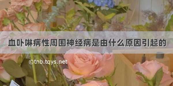 血卟啉病性周围神经病是由什么原因引起的