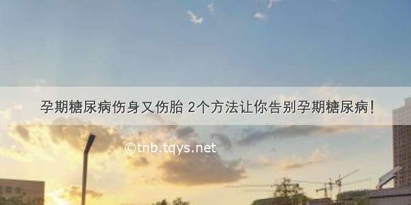 孕期糖尿病伤身又伤胎 2个方法让你告别孕期糖尿病！