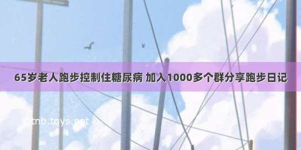 65岁老人跑步控制住糖尿病 加入1000多个群分享跑步日记