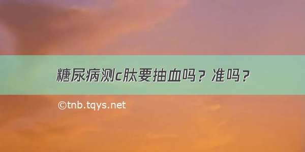 糖尿病测c肽要抽血吗？准吗？