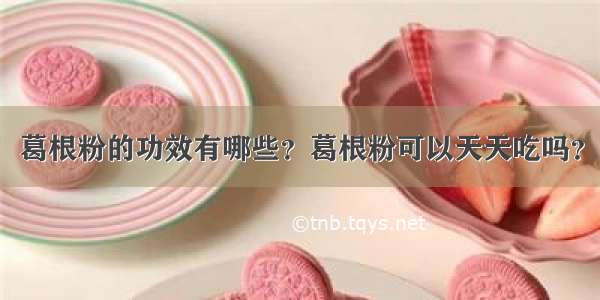 葛根粉的功效有哪些？葛根粉可以天天吃吗？