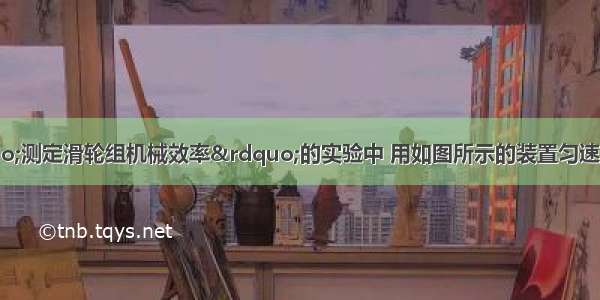 小明同学在“测定滑轮组机械效率”的实验中 用如图所示的装置匀速吊起钩码 并记录了