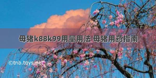 母猪k88k99用量用法 母猪用药指南