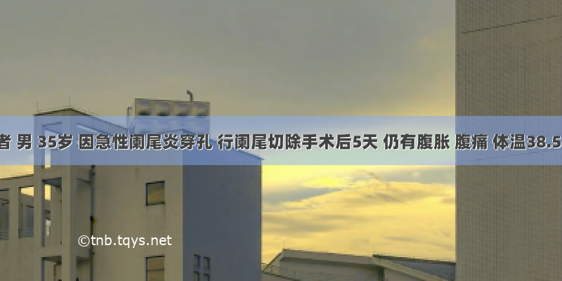 患者 男 35岁 因急性阑尾炎穿孔 行阑尾切除手术后5天 仍有腹胀 腹痛 体温38.5