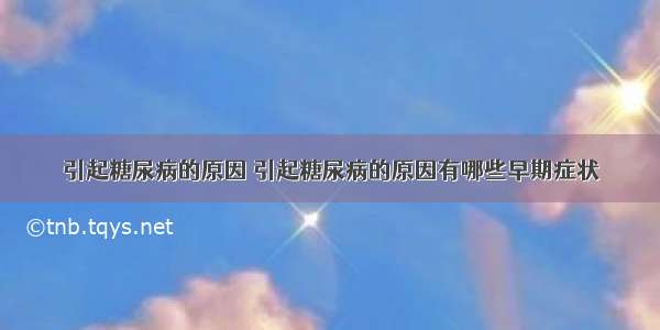 引起糖尿病的原因 引起糖尿病的原因有哪些早期症状