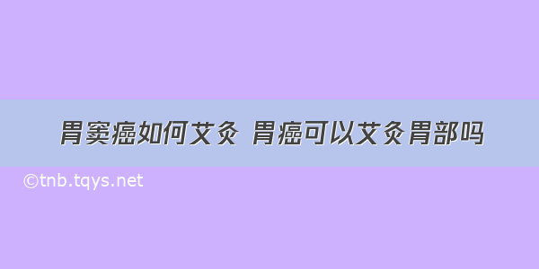 胃窦癌如何艾灸 胃癌可以艾灸胃部吗