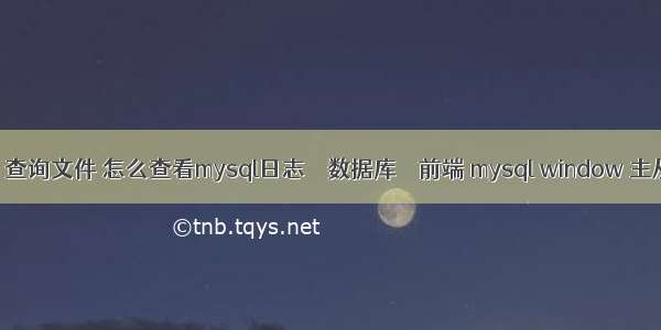 mysql 查询文件 怎么查看mysql日志 – 数据库 – 前端 mysql window 主从同步