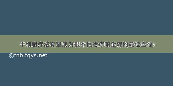 干细胞疗法有望成为根本性治疗帕金森的最佳途径！