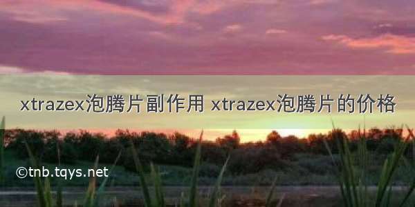 xtrazex泡腾片副作用 xtrazex泡腾片的价格