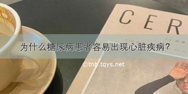 为什么糖尿病患者容易出现心脏疾病？