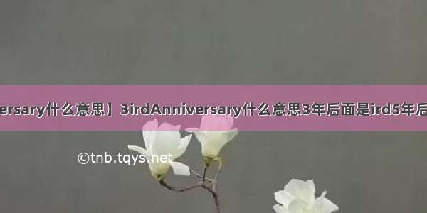 【anniversary什么意思】3irdAnniversary什么意思3年后面是ird5年后面是什么?