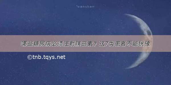 哪些糖尿病必须注射胰岛素？这7类患者不能犹豫