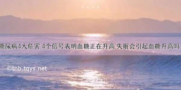 糖尿病4大危害 4个信号表明血糖正在升高 失眠会引起血糖升高吗？