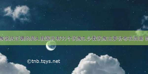 有关我国民族说法正确的是A.我国共有55个民族B.少数民族主要分布在西南 西北和东北等