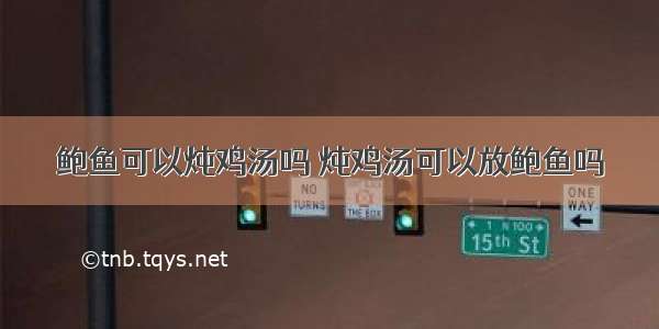 鲍鱼可以炖鸡汤吗 炖鸡汤可以放鲍鱼吗