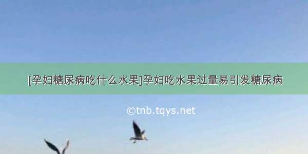 [孕妇糖尿病吃什么水果]孕妇吃水果过量易引发糖尿病