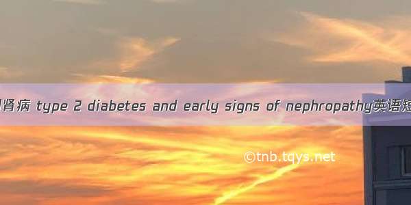 2型糖尿病早期肾病 type 2 diabetes and early signs of nephropathy英语短句 例句大全