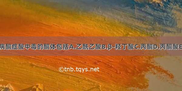 糖尿病酮症酸中毒的酮体包括A.乙酰乙酸B.β–羟丁酸C.丙酮D.丙酮酸E.乳酸